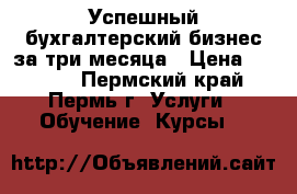 Успешный бухгалтерский бизнес за три месяца › Цена ­ 7 000 - Пермский край, Пермь г. Услуги » Обучение. Курсы   